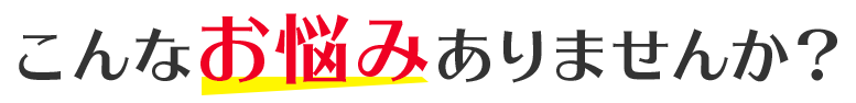 こんなお悩みありませんか？